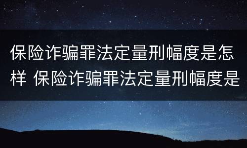 保险诈骗罪法定量刑幅度是怎样 保险诈骗罪法定量刑幅度是怎样的