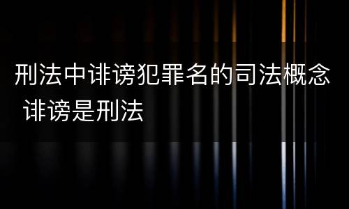 刑法中诽谤犯罪名的司法概念 诽谤是刑法