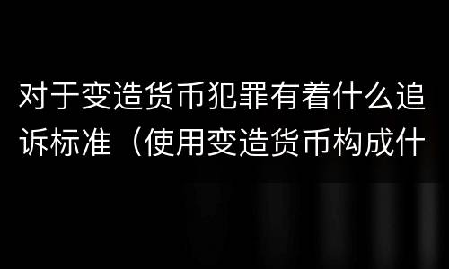 对于变造货币犯罪有着什么追诉标准（使用变造货币构成什么罪）