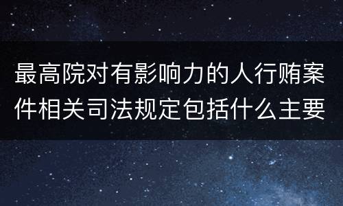 最高院对有影响力的人行贿案件相关司法规定包括什么主要内容