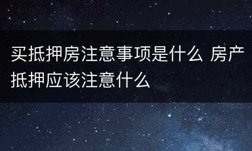 买抵押房注意事项是什么 房产抵押应该注意什么