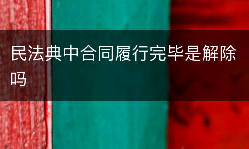 民法典中合同履行完毕是解除吗
