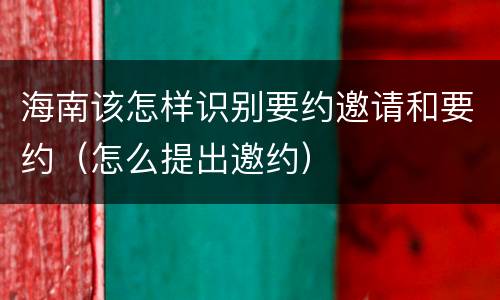 海南该怎样识别要约邀请和要约（怎么提出邀约）