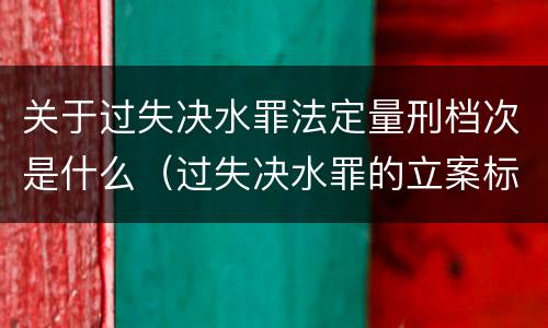 关于过失决水罪法定量刑档次是什么（过失决水罪的立案标准）