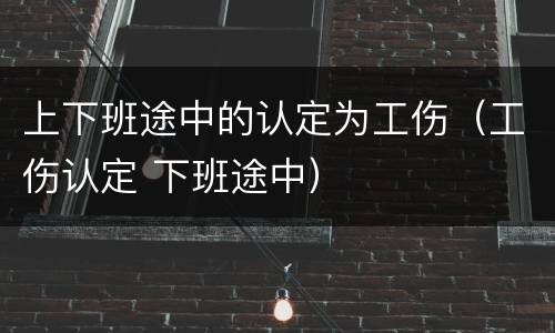 上下班途中的认定为工伤（工伤认定 下班途中）