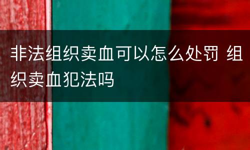 非法组织卖血可以怎么处罚 组织卖血犯法吗