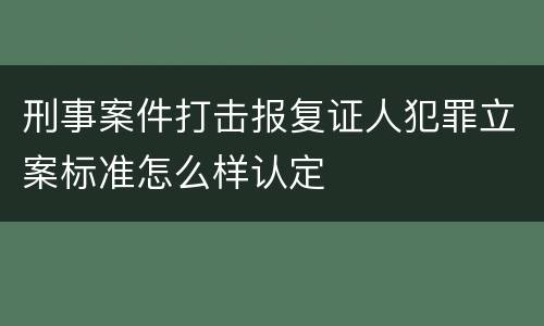 刑事案件打击报复证人犯罪立案标准怎么样认定