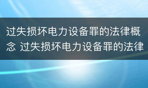 过失损坏电力设备罪的法律概念 过失损坏电力设备罪的法律概念是什么