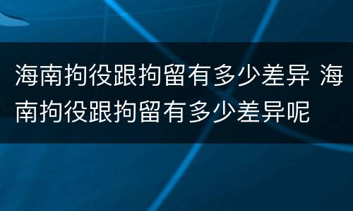 海南拘役跟拘留有多少差异 海南拘役跟拘留有多少差异呢