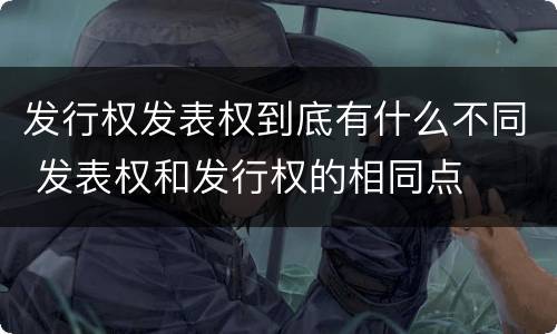 发行权发表权到底有什么不同 发表权和发行权的相同点
