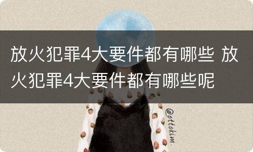 放火犯罪4大要件都有哪些 放火犯罪4大要件都有哪些呢