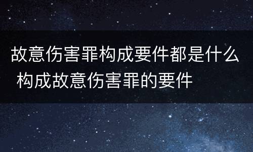 故意伤害罪构成要件都是什么 构成故意伤害罪的要件