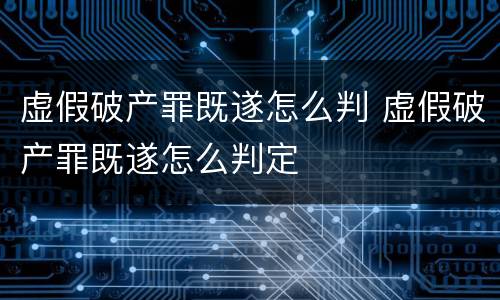 虚假破产罪既遂怎么判 虚假破产罪既遂怎么判定
