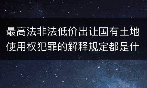 最高法非法低价出让国有土地使用权犯罪的解释规定都是什么