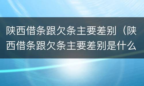 陕西借条跟欠条主要差别（陕西借条跟欠条主要差别是什么）