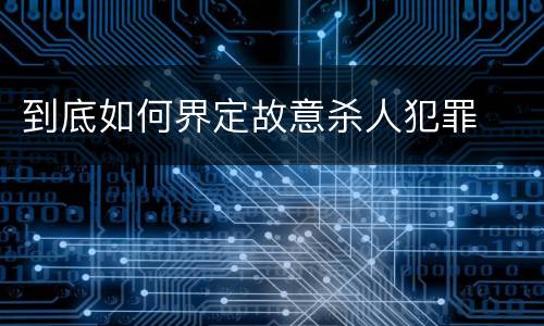 到底如何界定故意杀人犯罪
