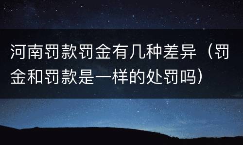河南罚款罚金有几种差异（罚金和罚款是一样的处罚吗）