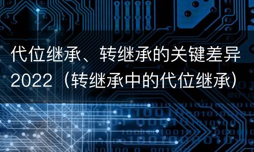 代位继承、转继承的关键差异2022（转继承中的代位继承）