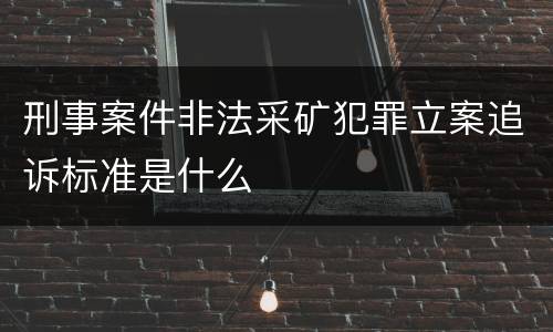刑事案件非法采矿犯罪立案追诉标准是什么