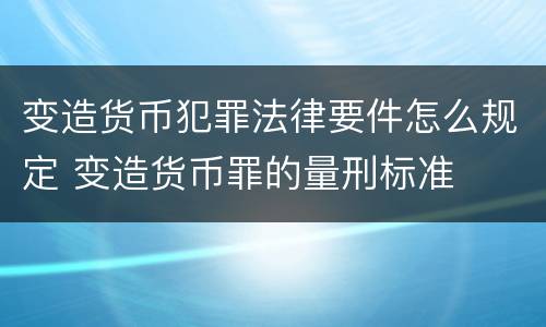 变造货币犯罪法律要件怎么规定 变造货币罪的量刑标准
