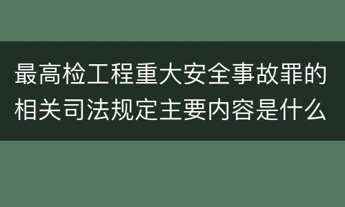 最高检工程重大安全事故罪的相关司法规定主要内容是什么