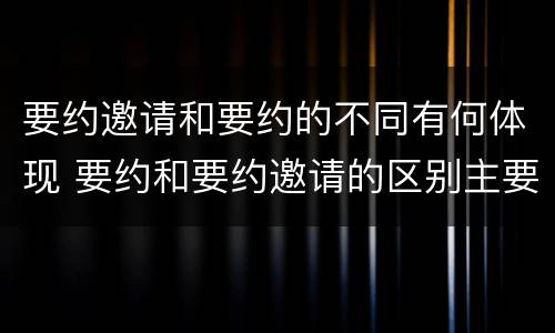 要约邀请和要约的不同有何体现 要约和要约邀请的区别主要从哪些方面体现