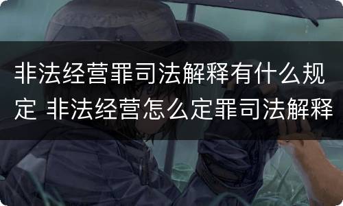 非法经营罪司法解释有什么规定 非法经营怎么定罪司法解释