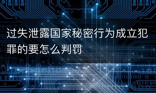 过失泄露国家秘密行为成立犯罪的要怎么判罚