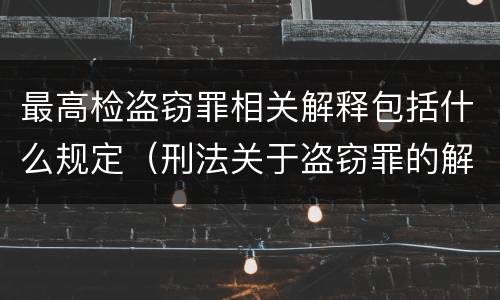 最高检盗窃罪相关解释包括什么规定（刑法关于盗窃罪的解释）