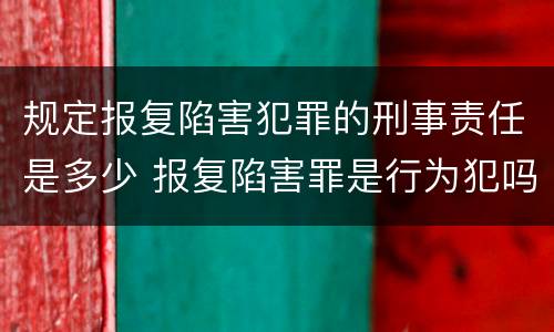 规定报复陷害犯罪的刑事责任是多少 报复陷害罪是行为犯吗