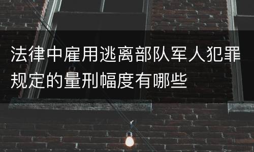 法律中雇用逃离部队军人犯罪规定的量刑幅度有哪些