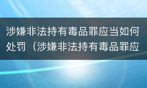 涉嫌非法持有毒品罪应当如何处罚（涉嫌非法持有毒品罪应当如何处罚呢）