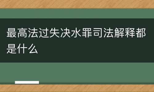 最高法过失决水罪司法解释都是什么