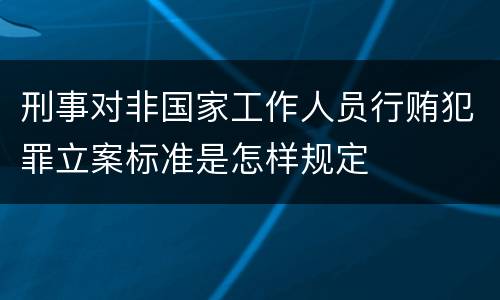 刑事对非国家工作人员行贿犯罪立案标准是怎样规定