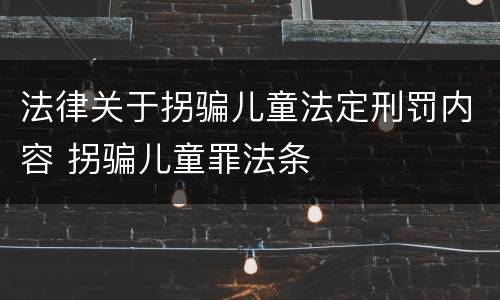 法律关于拐骗儿童法定刑罚内容 拐骗儿童罪法条
