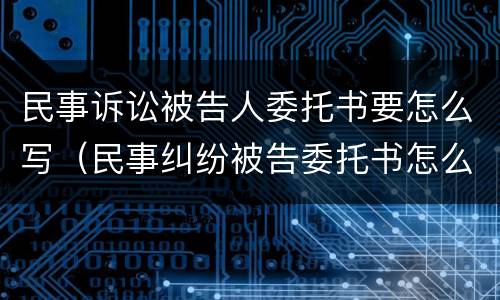 民事诉讼被告人委托书要怎么写（民事纠纷被告委托书怎么写）