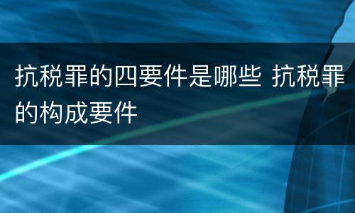 抗税罪的四要件是哪些 抗税罪的构成要件
