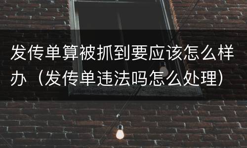 发传单算被抓到要应该怎么样办（发传单违法吗怎么处理）