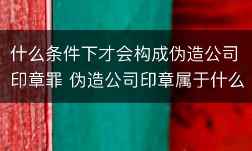 什么条件下才会构成伪造公司印章罪 伪造公司印章属于什么罪
