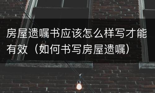 房屋遗嘱书应该怎么样写才能有效（如何书写房屋遗嘱）