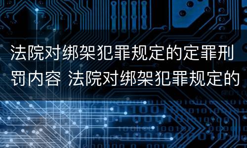 法院对绑架犯罪规定的定罪刑罚内容 法院对绑架犯罪规定的定罪刑罚内容有哪些