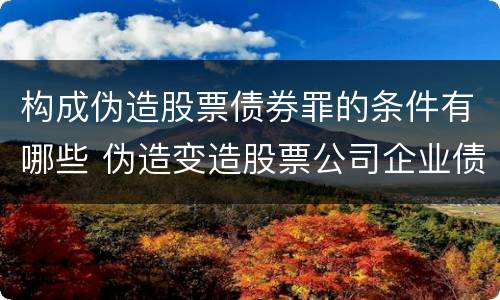 构成伪造股票债券罪的条件有哪些 伪造变造股票公司企业债券罪