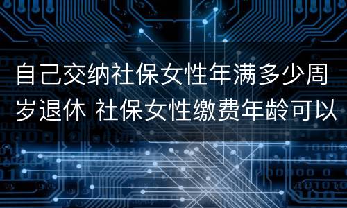 自己交纳社保女性年满多少周岁退休 社保女性缴费年龄可以缴到多少岁