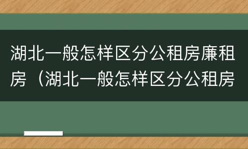 湖北一般怎样区分公租房廉租房（湖北一般怎样区分公租房廉租房呢）