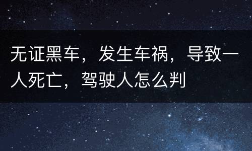 无证黑车，发生车祸，导致一人死亡，驾驶人怎么判