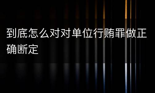 到底怎么对对单位行贿罪做正确断定