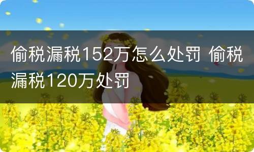偷税漏税152万怎么处罚 偷税漏税120万处罚