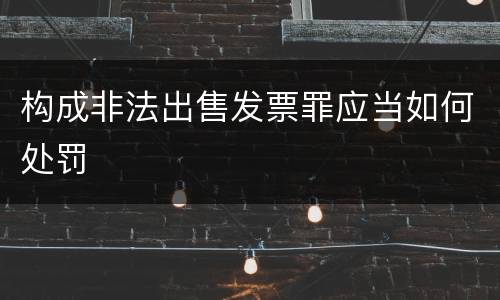 构成非法出售发票罪应当如何处罚