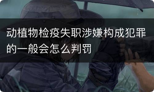 动植物检疫失职涉嫌构成犯罪的一般会怎么判罚