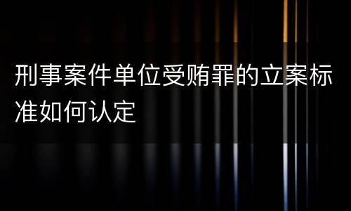 刑事案件单位受贿罪的立案标准如何认定